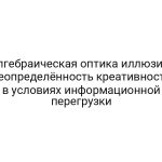 Алгебраическая оптика иллюзий: неопределённость креативности в условиях информационной перегрузки